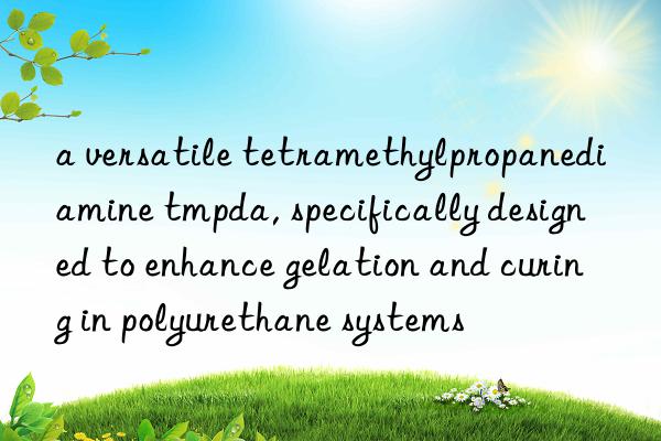a versatile tetramethylpropanediamine tmpda, specifically designed to enhance gelation and curing in polyurethane systems