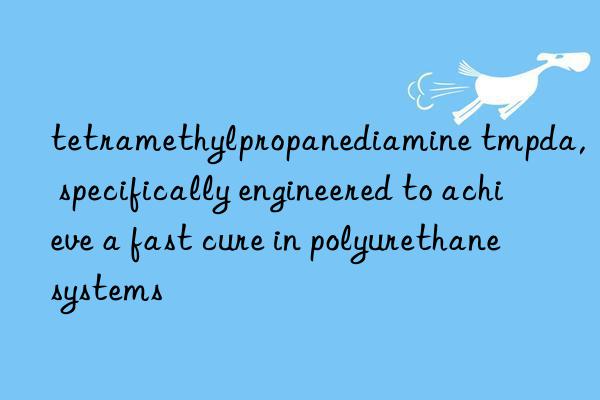 tetramethylpropanediamine tmpda, specifically engineered to achieve a fast cure in polyurethane systems