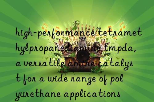 high-performance tetramethylpropanediamine tmpda, a versatile amine catalyst for a wide range of polyurethane applications