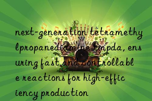 next-generation tetramethylpropanediamine tmpda, ensuring fast and controllable reactions for high-efficiency production