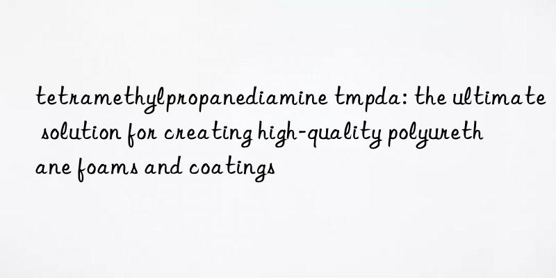 tetramethylpropanediamine tmpda: the ultimate solution for creating high-quality polyurethane foams and coatings