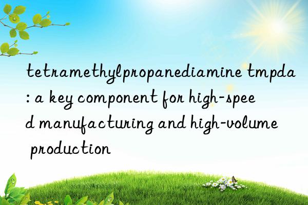 tetramethylpropanediamine tmpda: a key component for high-speed manufacturing and high-volume production
