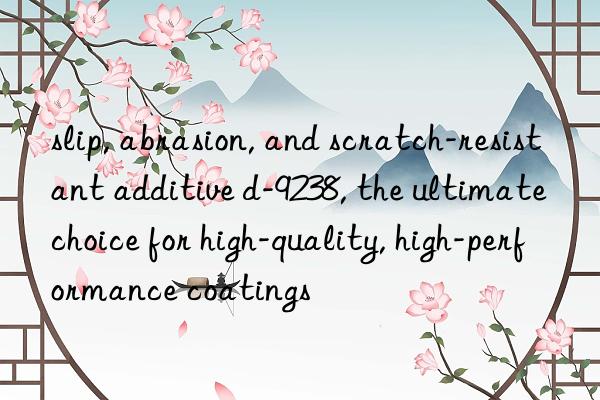 slip, abrasion, and scratch-resistant additive d-9238, the ultimate choice for high-quality, high-performance coatings