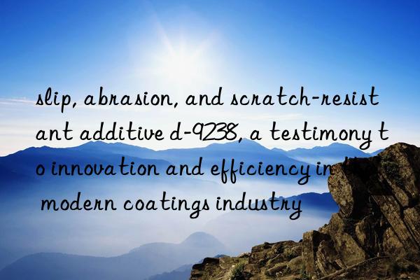 slip, abrasion, and scratch-resistant additive d-9238, a testimony to innovation and efficiency in the modern coatings industry