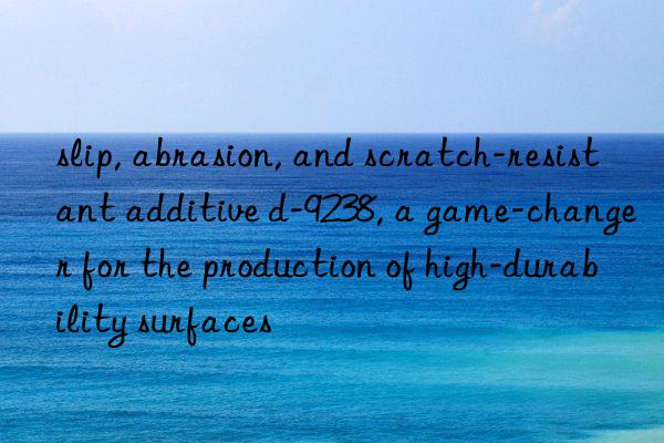 slip, abrasion, and scratch-resistant additive d-9238, a game-changer for the production of high-durability surfaces