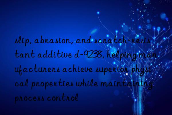 slip, abrasion, and scratch-resistant additive d-9238, helping manufacturers achieve superior physical properties while maintaining process control