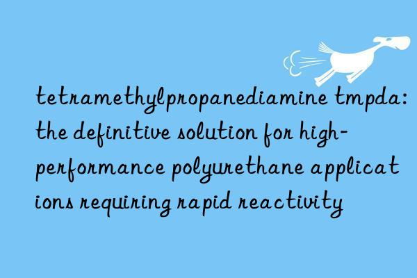 tetramethylpropanediamine tmpda: the definitive solution for high-performance polyurethane applications requiring rapid reactivity