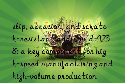 slip, abrasion, and scratch-resistant additive d-9238: a key component for high-speed manufacturing and high-volume production