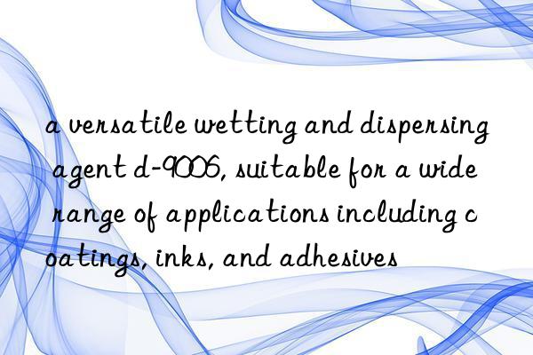 a versatile wetting and dispersing agent d-9006, suitable for a wide range of applications including coatings, inks, and adhesives