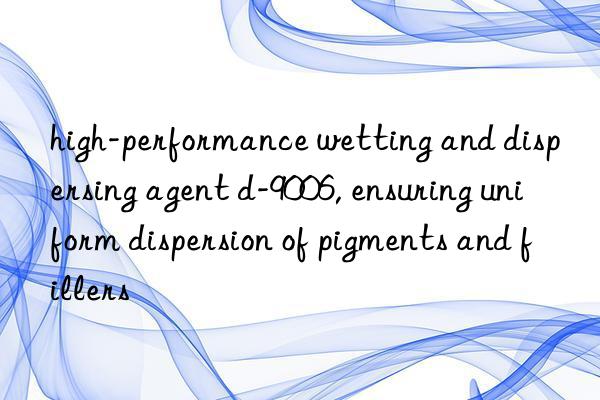 high-performance wetting and dispersing agent d-9006, ensuring uniform dispersion of pigments and fillers