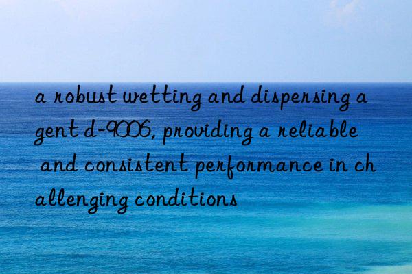 a robust wetting and dispersing agent d-9006, providing a reliable and consistent performance in challenging conditions