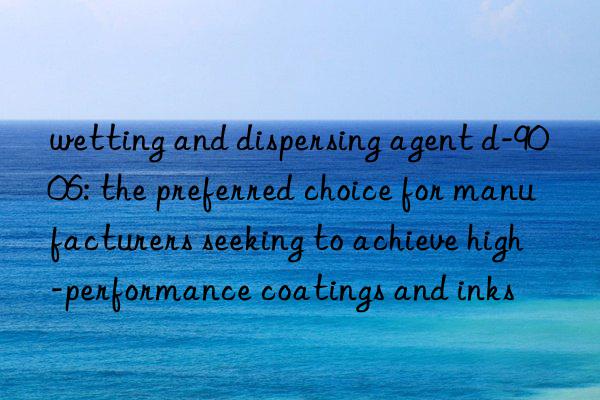 wetting and dispersing agent d-9006: the preferred choice for manufacturers seeking to achieve high-performance coatings and inks