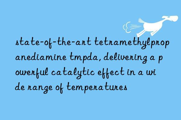 state-of-the-art tetramethylpropanediamine tmpda, delivering a powerful catalytic effect in a wide range of temperatures