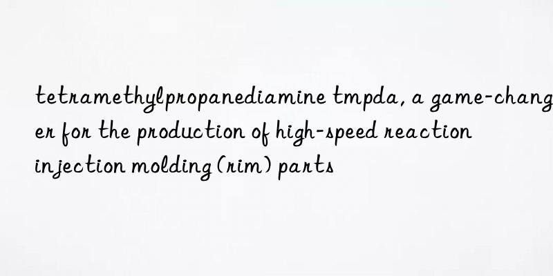 tetramethylpropanediamine tmpda, a game-changer for the production of high-speed reaction injection molding (rim) parts
