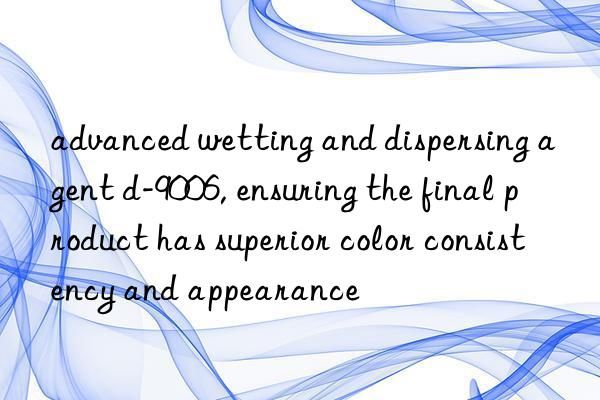advanced wetting and dispersing agent d-9006, ensuring the final product has superior color consistency and appearance