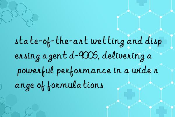 state-of-the-art wetting and dispersing agent d-9006, delivering a powerful performance in a wide range of formulations