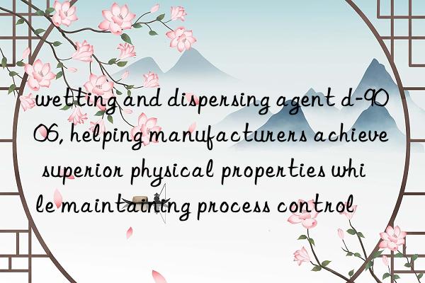 wetting and dispersing agent d-9006, helping manufacturers achieve superior physical properties while maintaining process control