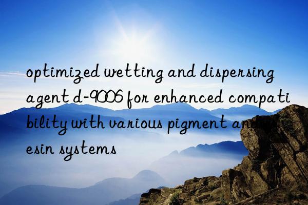 optimized wetting and dispersing agent d-9006 for enhanced compatibility with various pigment and resin systems