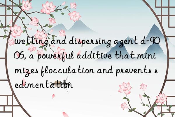 wetting and dispersing agent d-9006, a powerful additive that minimizes flocculation and prevents sedimentation
