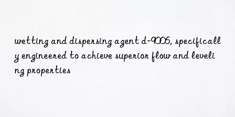 wetting and dispersing agent d-9006, specifically engineered to achieve superior flow and leveling properties