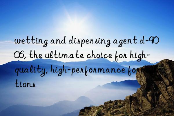wetting and dispersing agent d-9006, the ultimate choice for high-quality, high-performance formulations