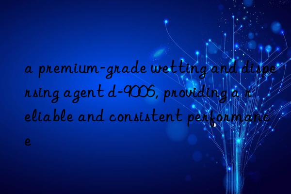 a premium-grade wetting and dispersing agent d-9006, providing a reliable and consistent performance