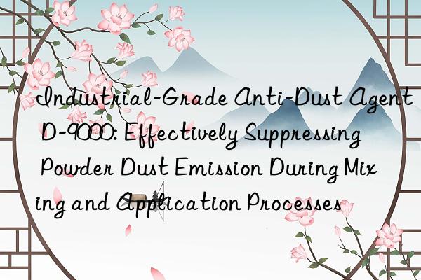 Industrial-Grade Anti-Dust Agent D-9000: Effectively Suppressing Powder Dust Emission During Mixing and Application Processes