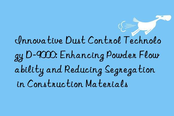 Innovative Dust Control Technology D-9000: Enhancing Powder Flowability and Reducing Segregation in Construction Materials