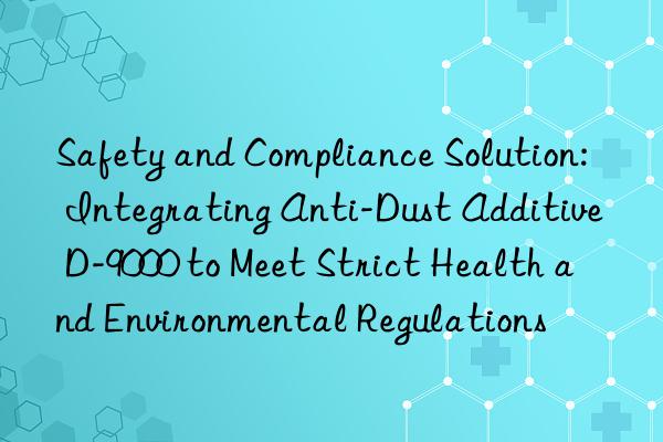 Safety and Compliance Solution: Integrating Anti-Dust Additive D-9000 to Meet Strict Health and Environmental Regulations