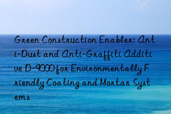Green Construction Enabler: Anti-Dust and Anti-Graffiti Additive D-9000 for Environmentally Friendly Coating and Mortar Systems