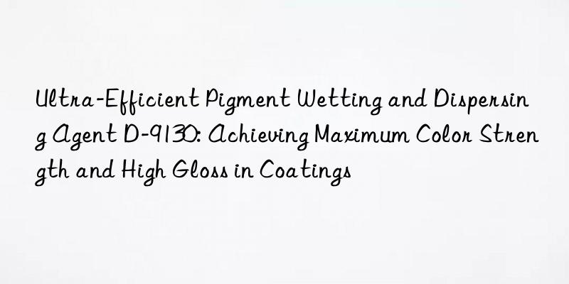 Ultra-Efficient Pigment Wetting and Dispersing Agent D-9130: Achieving Maximum Color Strength and High Gloss in Coatings