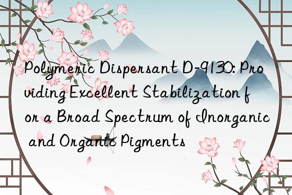 Polymeric Dispersant D-9130: Providing Excellent Stabilization for a Broad Spectrum of Inorganic and Organic Pigments