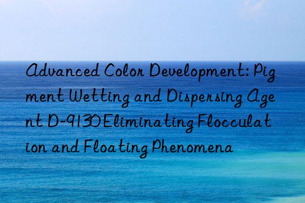 Advanced Color Development: Pigment Wetting and Dispersing Agent D-9130 Eliminating Flocculation and Floating Phenomena