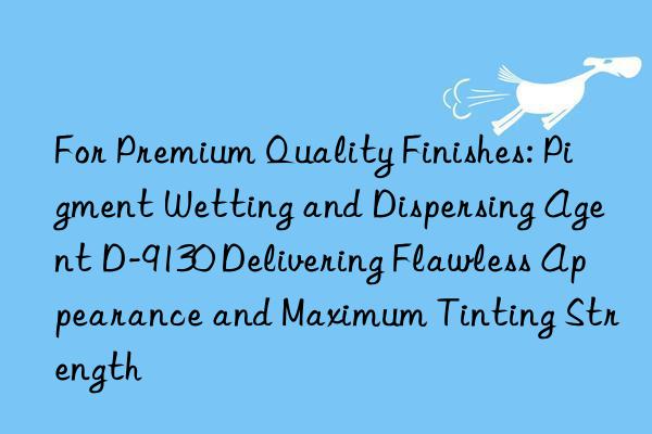For Premium Quality Finishes: Pigment Wetting and Dispersing Agent D-9130 Delivering Flawless Appearance and Maximum Tinting Strength