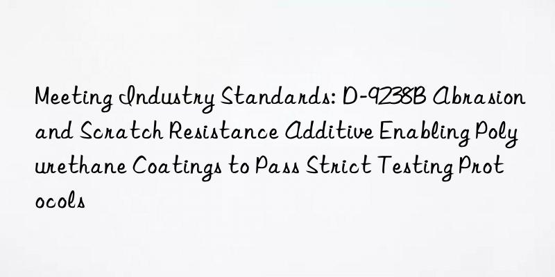 Meeting Industry Standards: D-9238B Abrasion and Scratch Resistance Additive Enabling Polyurethane Coatings to Pass Strict Testing Protocols