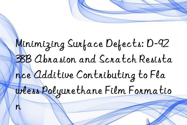 Minimizing Surface Defects: D-9238B Abrasion and Scratch Resistance Additive Contributing to Flawless Polyurethane Film Formation