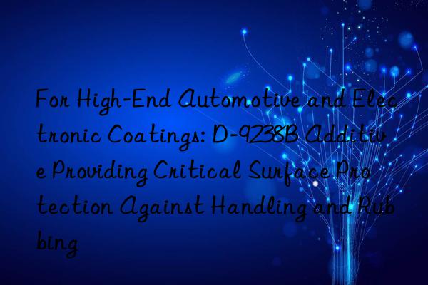 For High-End Automotive and Electronic Coatings: D-9238B Additive Providing Critical Surface Protection Against Handling and Rubbing