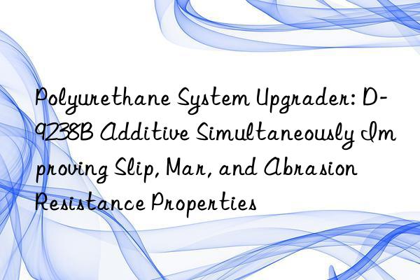 Polyurethane System Upgrader: D-9238B Additive Simultaneously Improving Slip, Mar, and Abrasion Resistance Properties