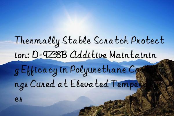 Thermally Stable Scratch Protection: D-9238B Additive Maintaining Efficacy in Polyurethane Coatings Cured at Elevated Temperatures