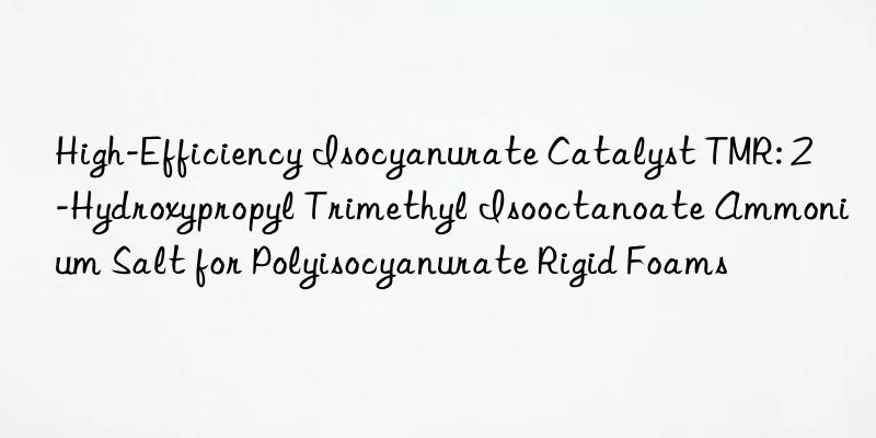 High-Efficiency Isocyanurate Catalyst TMR: 2-Hydroxypropyl Trimethyl Isooctanoate Ammonium Salt for Polyisocyanurate Rigid Foams