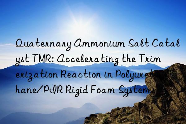 Quaternary Ammonium Salt Catalyst TMR: Accelerating the Trimerization Reaction in Polyurethane/PIR Rigid Foam Systems