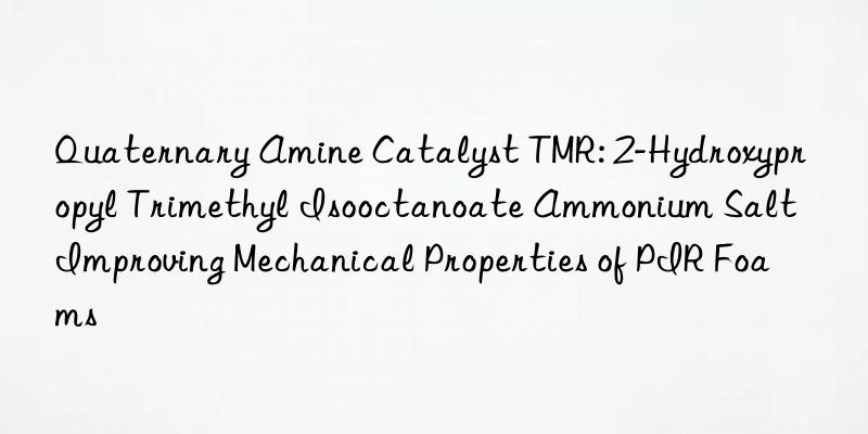 Quaternary Amine Catalyst TMR: 2-Hydroxypropyl Trimethyl Isooctanoate Ammonium Salt Improving Mechanical Properties of PIR Foams