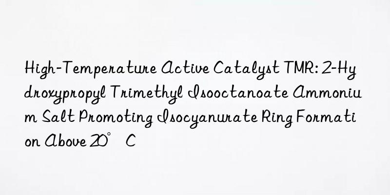 High-Temperature Active Catalyst TMR: 2-Hydroxypropyl Trimethyl Isooctanoate Ammonium Salt Promoting Isocyanurate Ring Formation Above 20°C