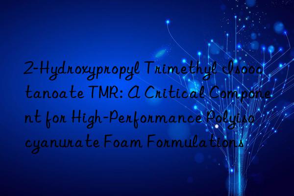 2-Hydroxypropyl Trimethyl Isooctanoate TMR: A Critical Component for High-Performance Polyisocyanurate Foam Formulations