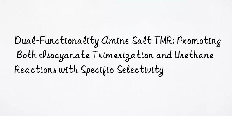 Dual-Functionality Amine Salt TMR: Promoting Both Isocyanate Trimerization and Urethane Reactions with Specific Selectivity