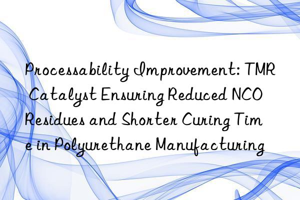Processability Improvement: TMR Catalyst Ensuring Reduced NCO Residues and Shorter Curing Time in Polyurethane Manufacturing