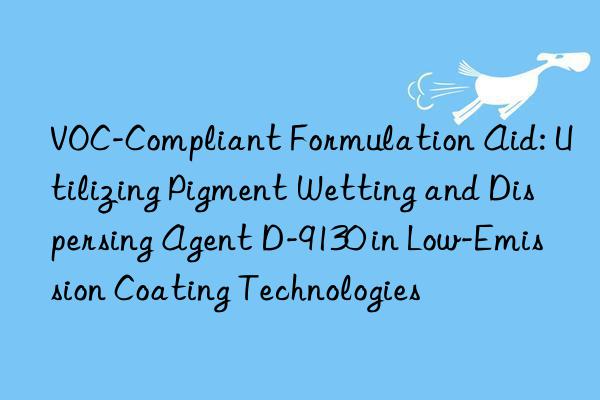 VOC-Compliant Formulation Aid: Utilizing Pigment Wetting and Dispersing Agent D-9130 in Low-Emission Coating Technologies