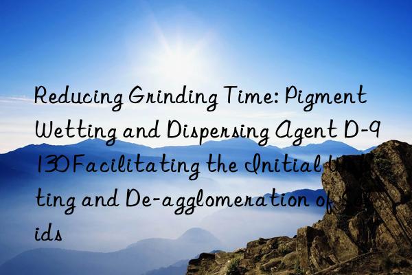 Reducing Grinding Time: Pigment Wetting and Dispersing Agent D-9130 Facilitating the Initial Wetting and De-agglomeration of Solids