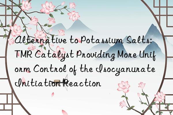 Alternative to Potassium Salts: TMR Catalyst Providing More Uniform Control of the Isocyanurate Initiation Reaction