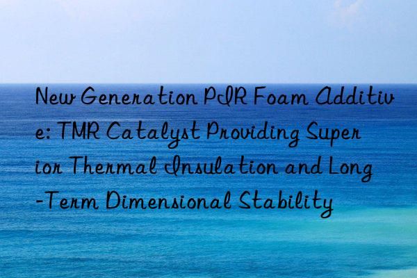 New Generation PIR Foam Additive: TMR Catalyst Providing Superior Thermal Insulation and Long-Term Dimensional Stability